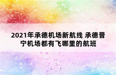 2021年承德机场新航线 承德普宁机场都有飞哪里的航班